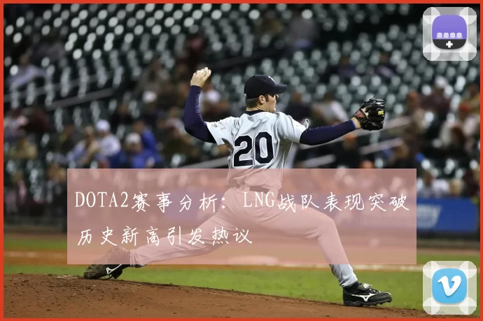 DOTA2赛事分析：LNG战队表现突破历史新高引发热议
