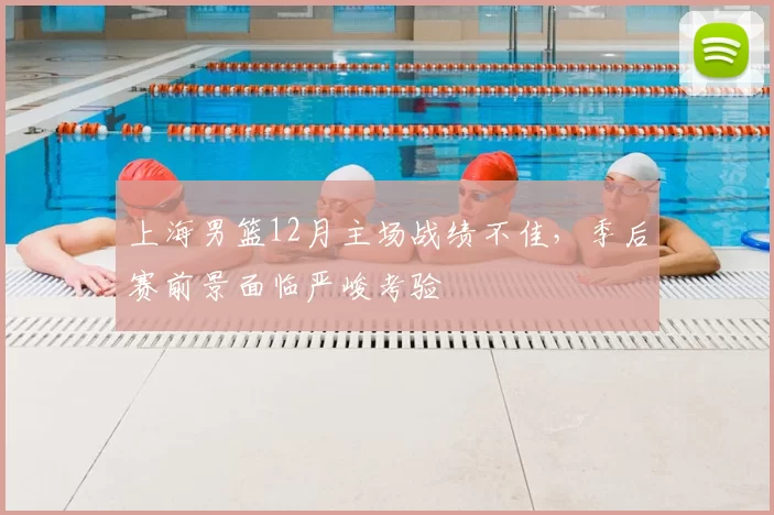 上海男篮12月主场战绩不佳，季后赛前景面临严峻考验