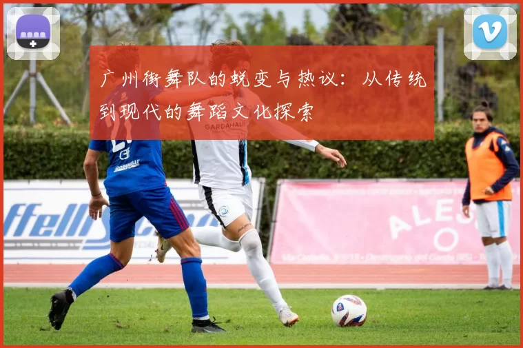 广州街舞队的蜕变与热议:从传统到现代的舞蹈文化探索