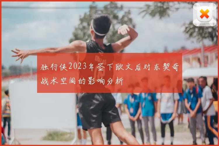 独行侠2023年签下欧文后对东契奇战术空间的影响分析