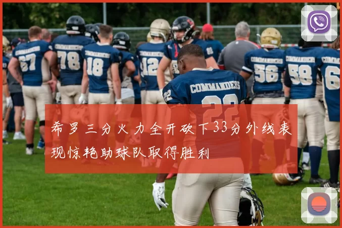 希罗三分火力全开砍下33分外线表现惊艳助球队取得胜利