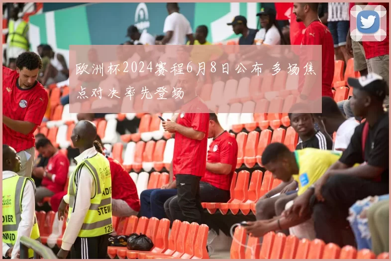 欧洲杯2024赛程6月8日公布 多场焦点对决率先登场