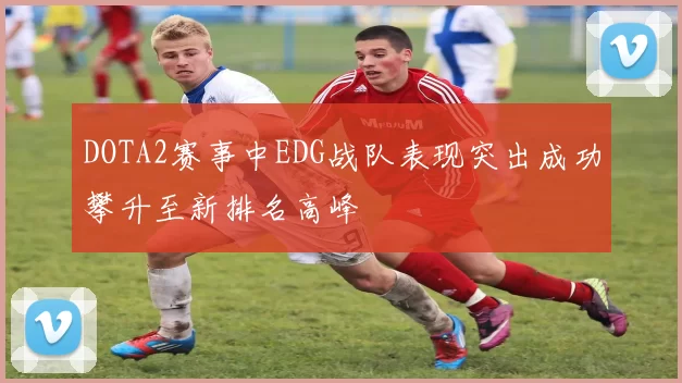 DOTA2赛事中EDG战队表现突出成功攀升至新排名高峰