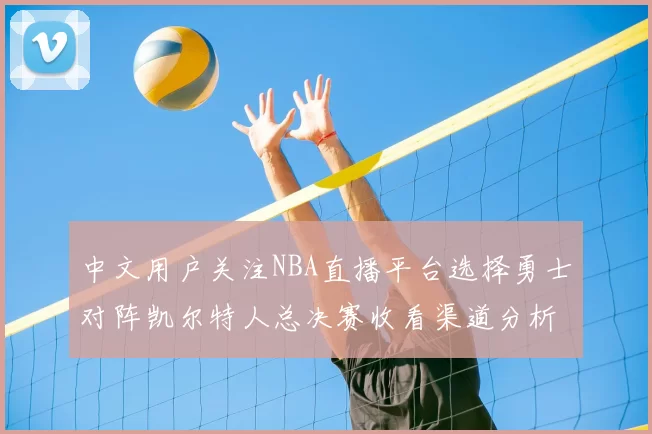 中文用户关注NBA直播平台选择勇士对阵凯尔特人总决赛收看渠道分析