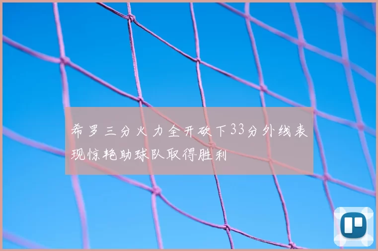 希罗三分火力全开砍下33分外线表现惊艳助球队取得胜利