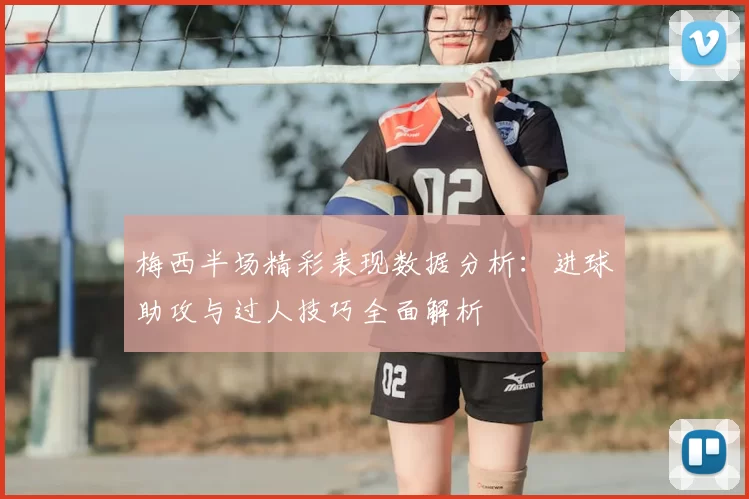 梅西半场精彩表现数据分析：进球助攻与过人技巧全面解析