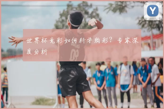 世界杯竞彩如何科学购彩?专家深度分析