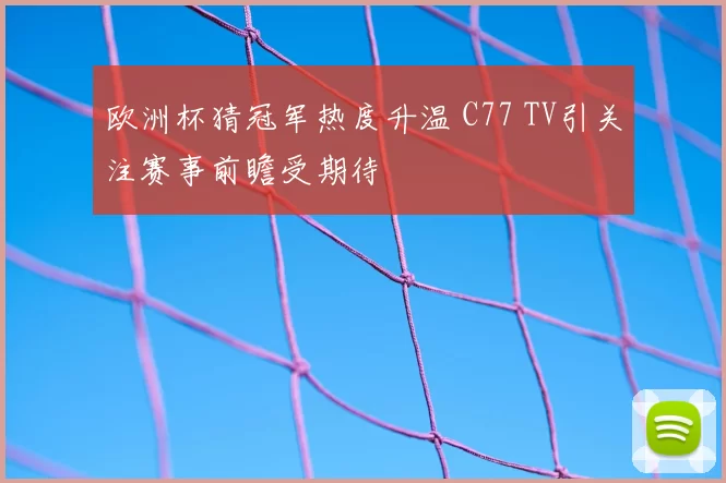 欧洲杯猜冠军热度升温 C77 TV引关注赛事前瞻受期待