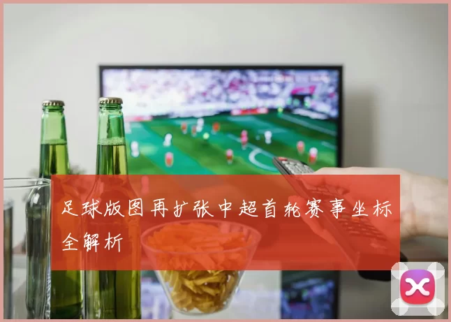 足球版图再扩张中超首轮赛事坐标全解析
