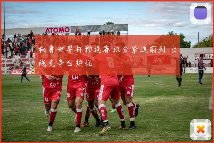 秘鲁世界杯预选赛积分紧追前列 出线竞争白热化