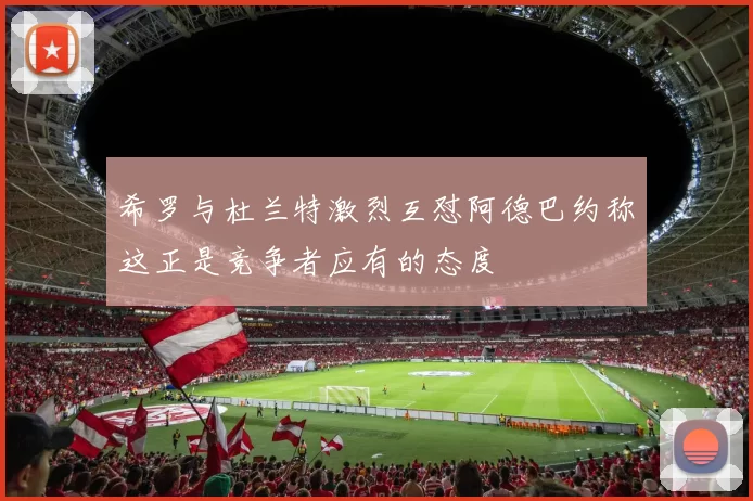 希罗与杜兰特激烈互怼阿德巴约称这正是竞争者应有的态度