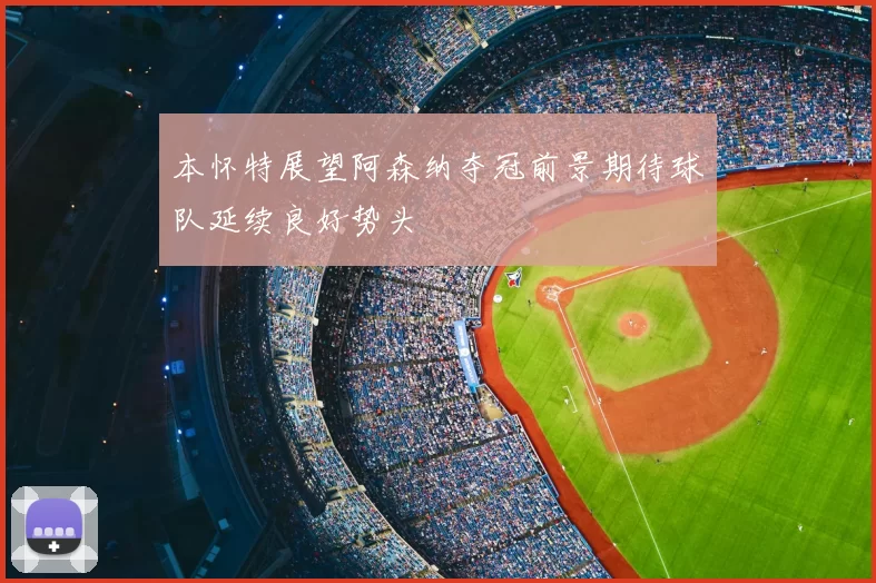 本怀特展望阿森纳夺冠前景期待球队延续良好势头