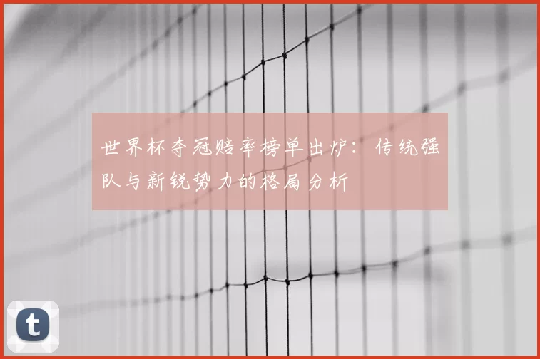 世界杯夺冠赔率榜单出炉：传统强队与新锐势力的格局分析