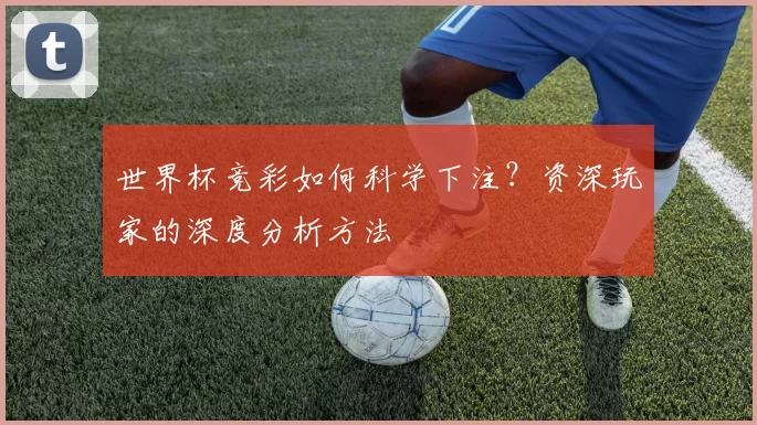 世界杯竞彩如何科学下注？资深玩家的深度分析方法