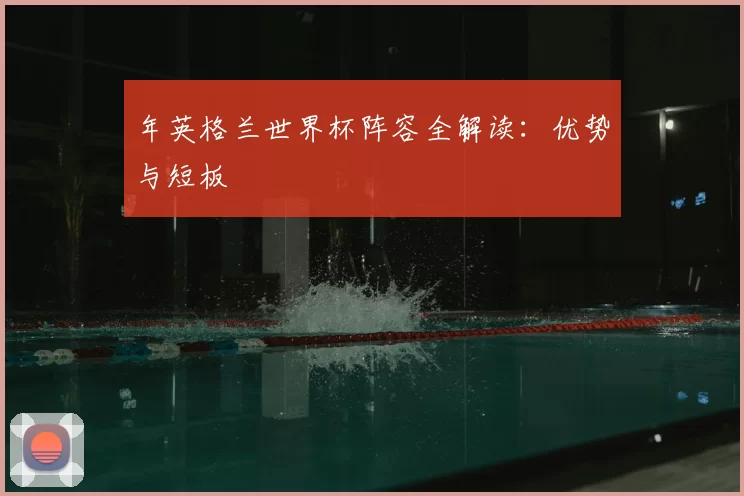 年英格兰世界杯阵容全解读：优势与短板