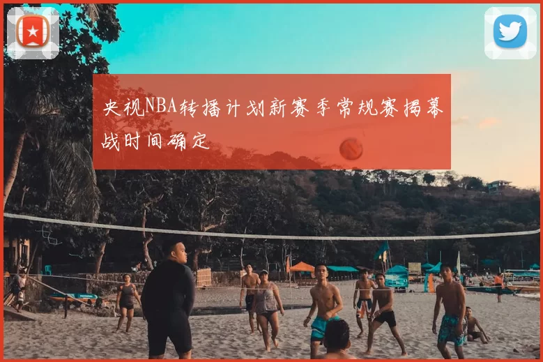 央视NBA转播计划新赛季常规赛揭幕战时间确定
