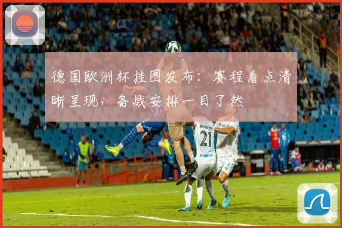 德国欧洲杯挂图发布:赛程看点清晰呈现,备战安排一目了然