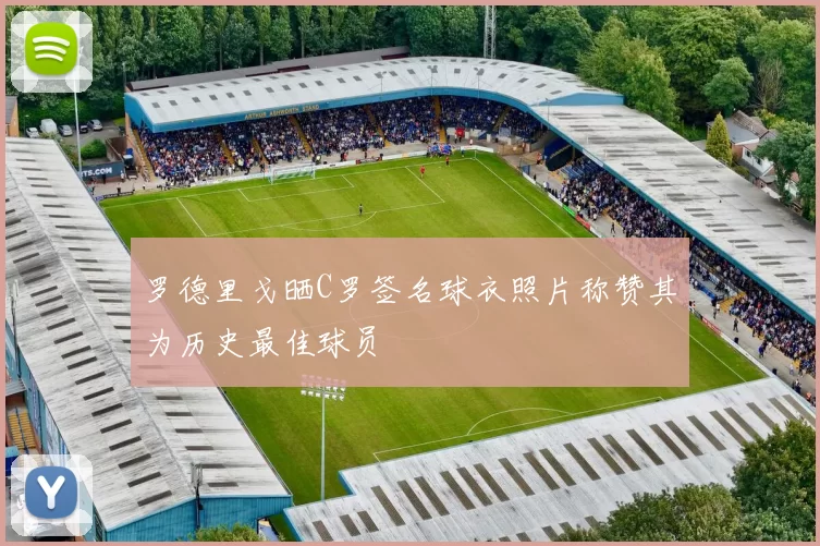 罗德里戈晒C罗签名球衣照片称赞其为历史最佳球员