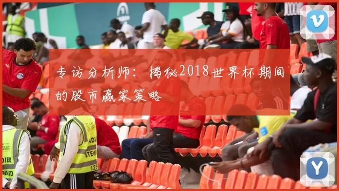 专访分析师：揭秘2018世界杯期间的股市赢家策略
