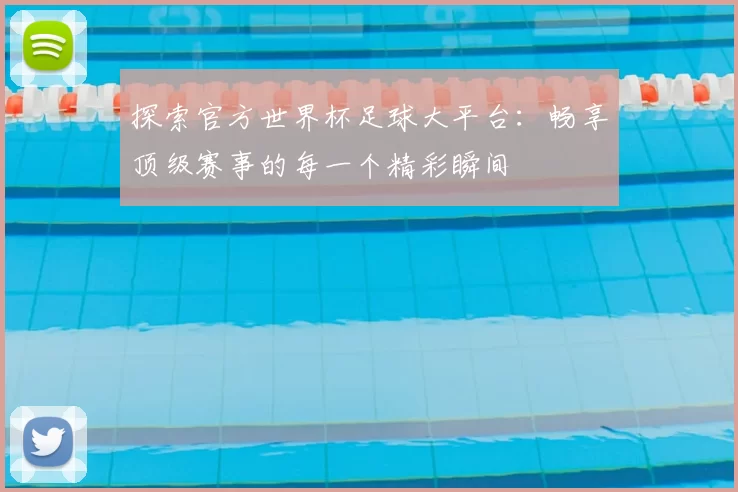 探索官方世界杯足球大平台：畅享顶级赛事的每一个精彩瞬间