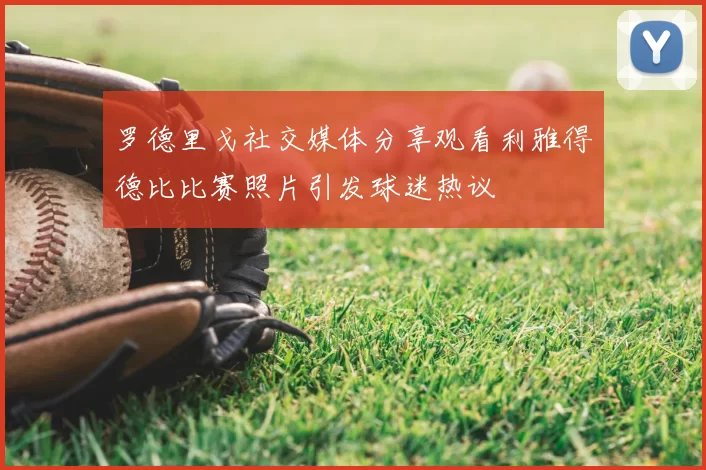 罗德里戈社交媒体分享观看利雅得德比比赛照片引发球迷热议