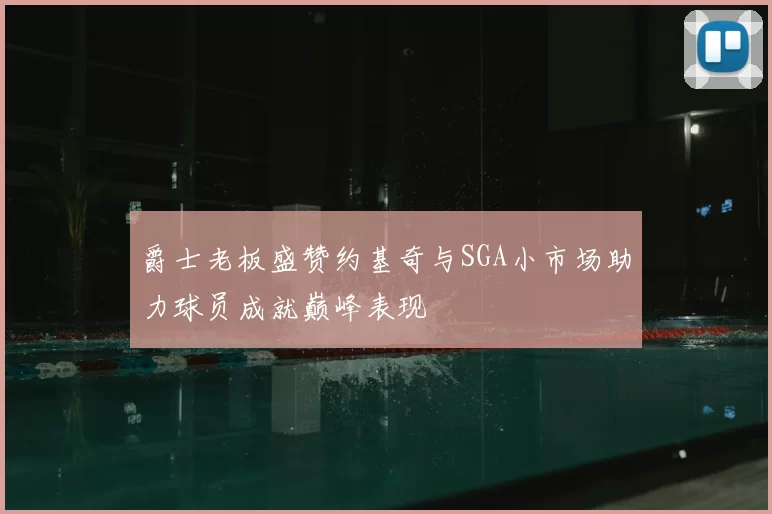 爵士老板盛赞约基奇与SGA小市场助力球员成就巅峰表现