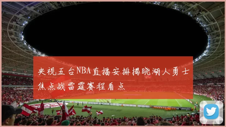 央视五台NBA直播安排揭晓湖人勇士焦点战雷霆赛程看点