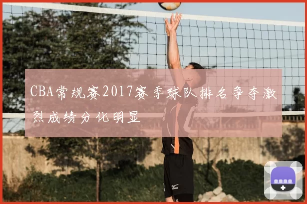 CBA常规赛2017赛季球队排名争夺激烈成绩分化明显
