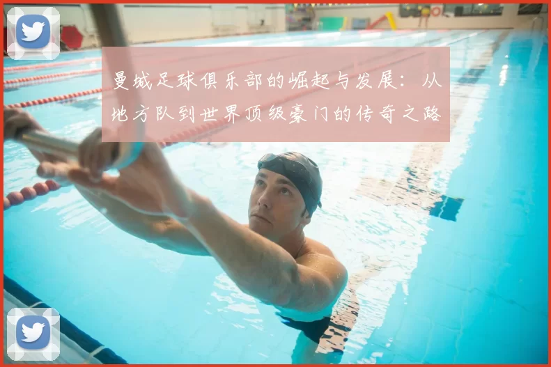 曼城足球俱乐部的崛起与发展：从地方队到世界顶级豪门的传奇之路