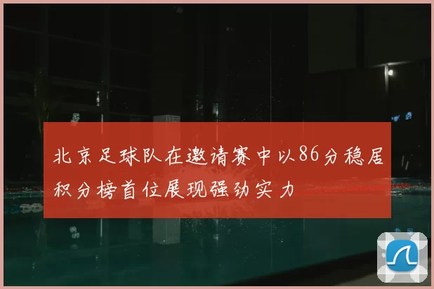 北京足球队在邀请赛中以86分稳居积分榜首位展现强劲实力