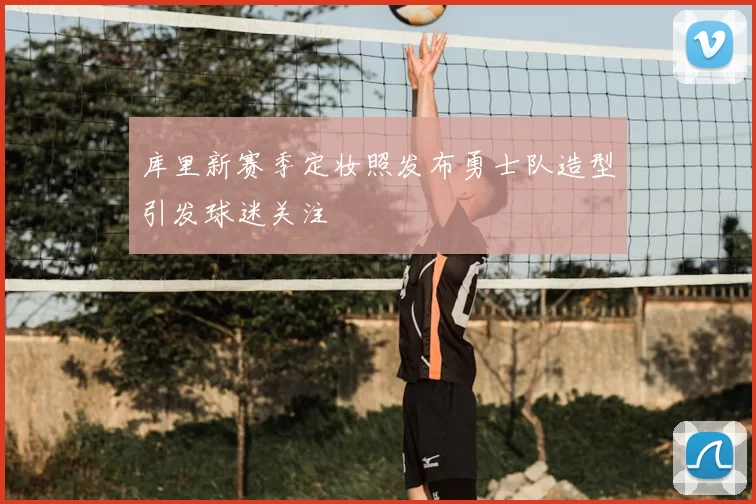 库里新赛季定妆照发布勇士队造型引发球迷关注