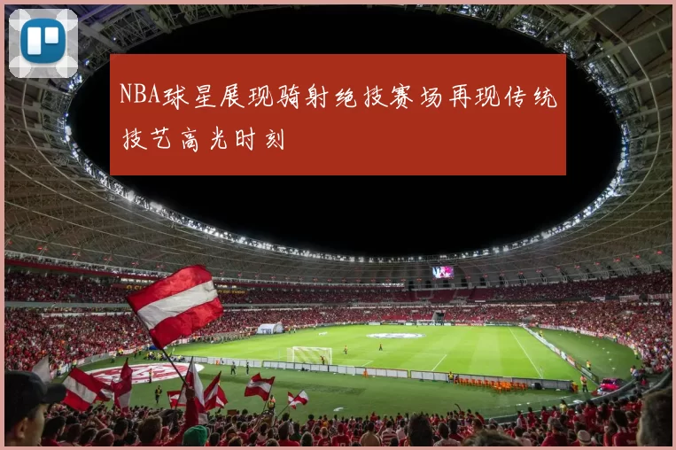NBA球星展现骑射绝技赛场再现传统技艺高光时刻