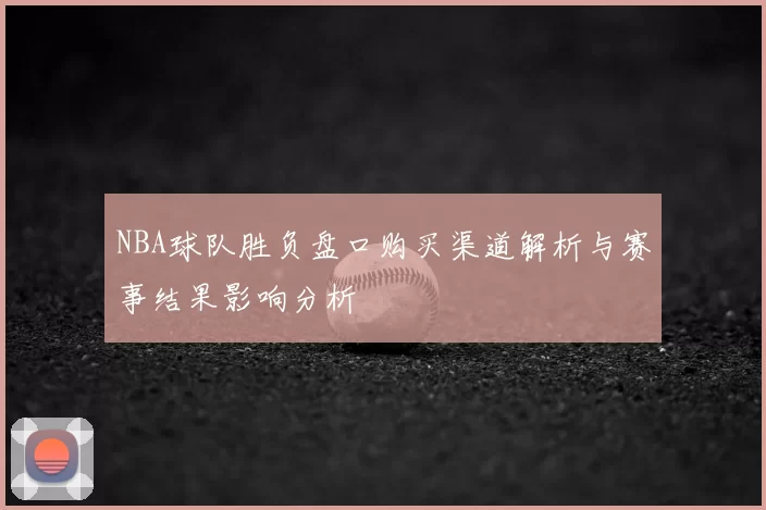 NBA球队胜负盘口购买渠道解析与赛事结果影响分析
