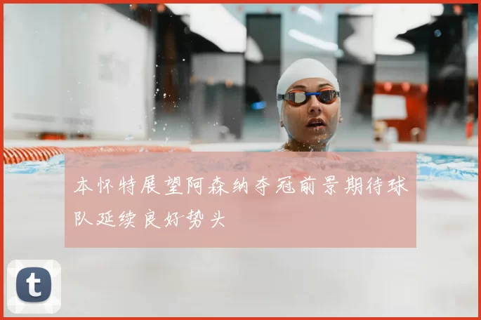 本怀特展望阿森纳夺冠前景期待球队延续良好势头