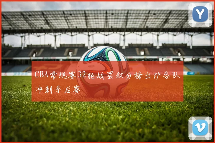 CBA常规赛32轮战罢积分榜出炉各队冲刺季后赛