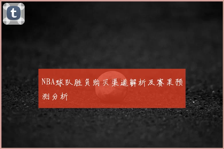 NBA球队胜负购买渠道解析及赛果预测分析