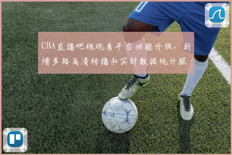 CBA直播吧线观看平台功能升级，新增多路高清转播和实时数据统计服务