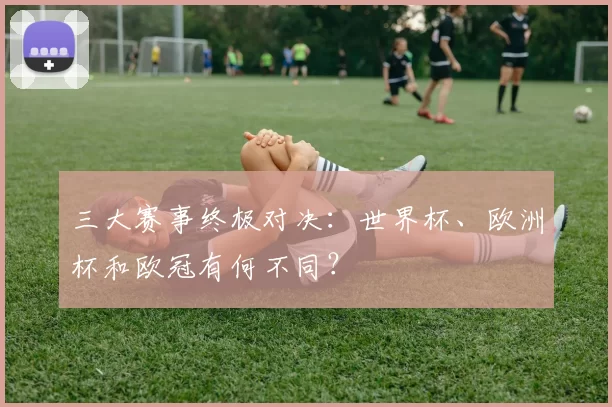 三大赛事终极对决：世界杯、欧洲杯和欧冠有何不同？