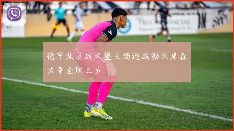 德甲焦点战汉堡主场迎战勒沃库森力争全取三分