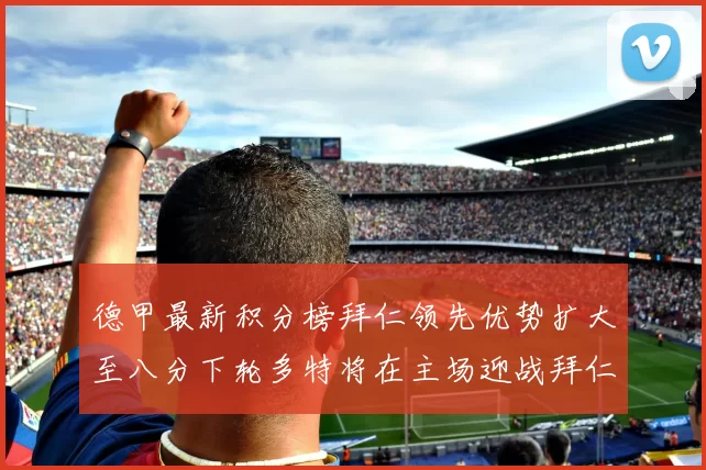 德甲最新积分榜拜仁领先优势扩大至八分下轮多特将在主场迎战拜仁