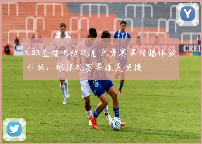 CBA直播吧线观看免费赛事转播体验升级，球迷观赛渠道更便捷