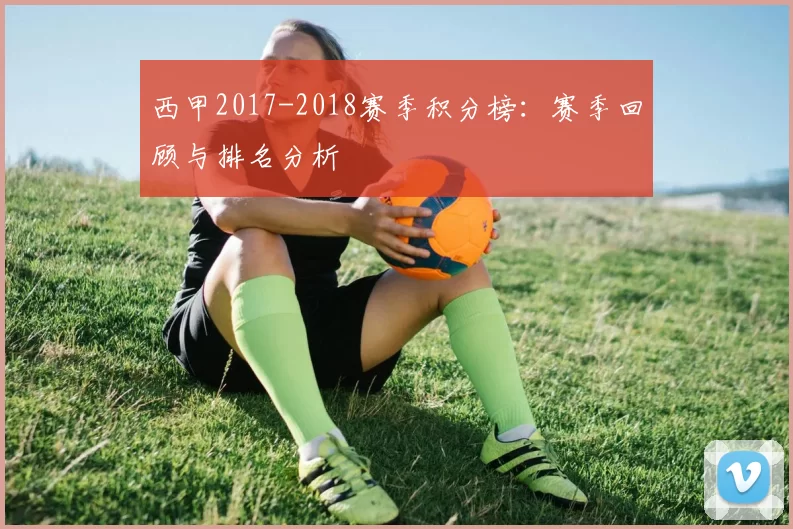 西甲2017-2018赛季积分榜：赛季回顾与排名分析