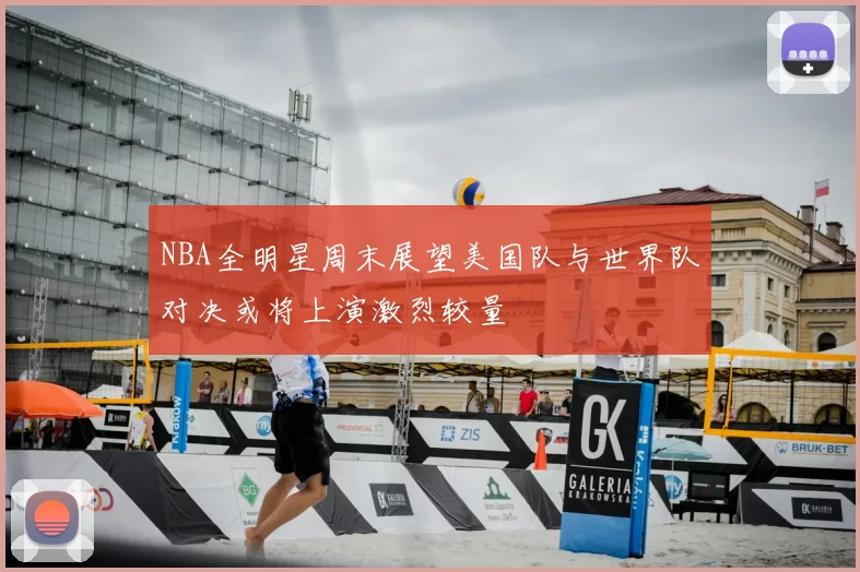 NBA全明星周末展望美国队与世界队对决或将上演激烈较量