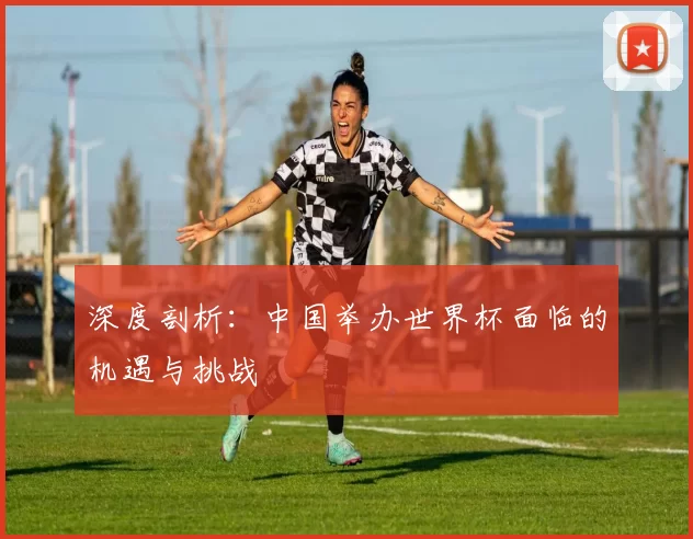 深度剖析：中国举办世界杯面临的机遇与挑战