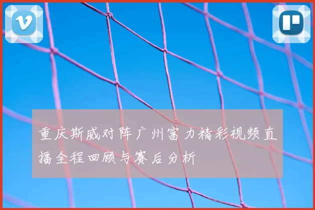重庆斯威对阵广州富力精彩视频直播全程回顾与赛后分析