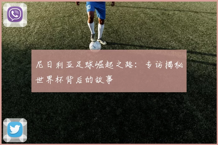 尼日利亚足球崛起之路:专访揭秘世界杯背后的故事
