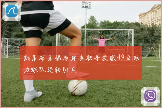 凯莱布乐福与库克联手发威49分助力球队逆转胜利