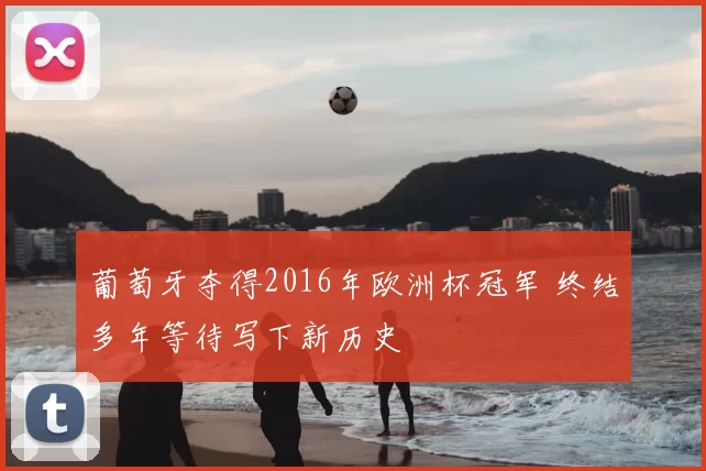 葡萄牙夺得2016年欧洲杯冠军 终结多年等待写下新历史