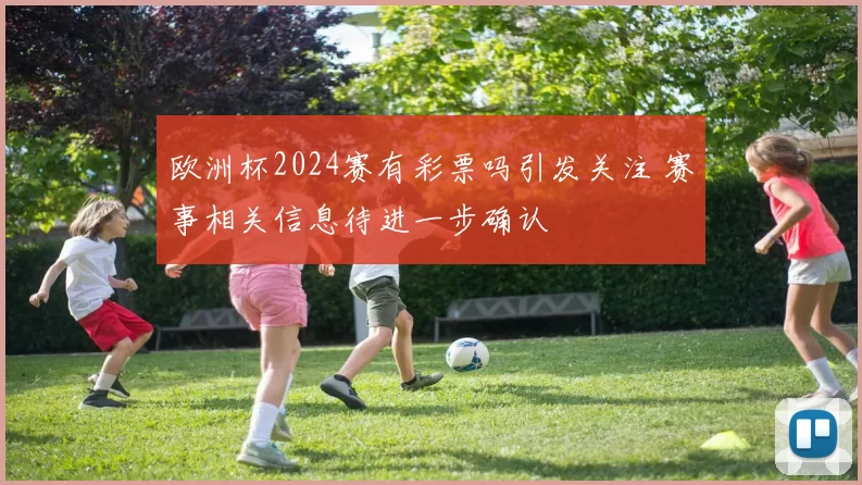 欧洲杯2024赛有彩票吗引发关注 赛事相关信息待进一步确认