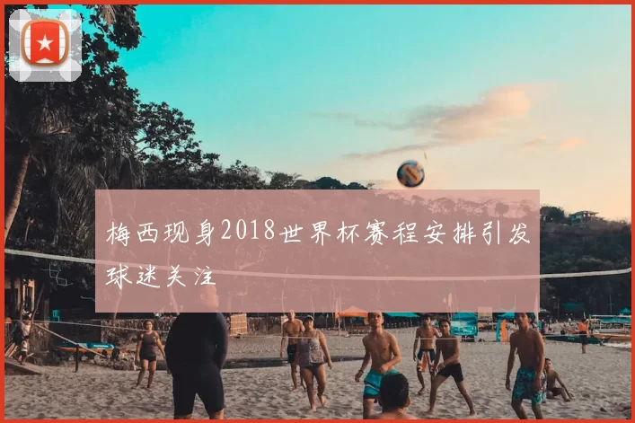梅西现身2018世界杯赛程安排引发球迷关注